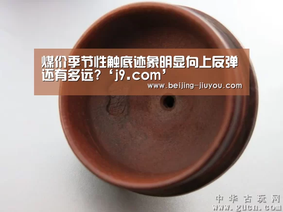 煤价季节性触底迹象明显向上反弹还有多远?‘j9.com’(图1) 九游会